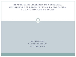 REPÚBLICA BOLIVARIANA DE VENEZUELA
MINISTERIO DEL PODER POPULAR LA EDUCACIÓN
        I.U.ANTONIO JOSE DE SUCRE




               BACHILLER:
             AARÓN BADILLO.
               C.I:19434703
 