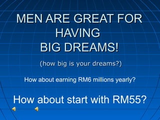 MEN ARE GREAT FOR
HAVING
BIG DREAMS!
(how big is your dreams?)
How about earning RM6 millions yearly?

How about start with RM55?

 