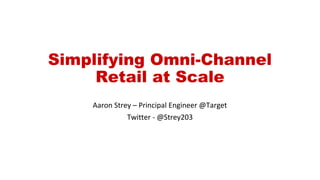 Simplifying Omni-Channel
Retail at Scale
Aaron Strey – Principal Engineer @Target
Twitter - @Strey203
 