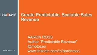 #INBOUND13
Create Predictable, Scalable Sales
Revenue
AARON ROSS
Author “Predictable Revenue”
@motoceo
www.linkedin.com/in/aaronross
 
