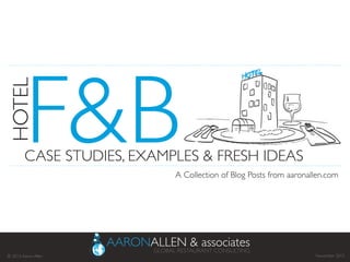 F&B	
  
HOTEL	
  
CASE STUDIES, EXAMPLES & FRESH IDEAS	
  
A Collection of Blog Posts from aaronallen.com	
  
November 2013	
  © 2013,Aaron Allen	
  
 