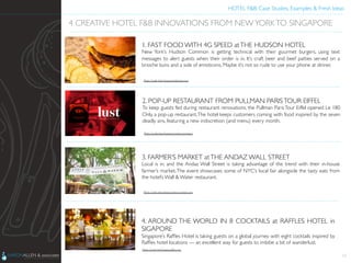 HOTEL F&B: Case Studies, Examples & Fresh Ideas	
  
	

13
4 CREATIVE HOTEL F&B INNOVATIONS FROM NEWYORKTO SINGAPORE	

1. FAST FOOD WITH 4G SPEED atTHE HUDSON HOTEL	

New York’s Hudson Common is getting technical with their gourmet burgers, using text
messages to alert guests when their order is in. It’s craft beer and beef patties served on a
brioche buns and a side of emoticons. Maybe it’s not so rude to use your phone at dinner.	

2. POP-UP RESTAURANT FROM PULLMAN PARISTOUR EIFFEL	

To keep guests fed during restaurant renovations, the Pullman Paris Tour Eiffel opened Le 180
Only, a pop-up restaurant.The hotel keeps customers coming with food inspired by the seven
deadly sins, featuring a new indiscretion (and menu) every month.	

3. FARMER’S MARKET atTHE ANDAZ WALL STREET	

Local is in, and the Andaz Wall Street is taking advantage of the trend with their in-house
farmer’s market.The event showcases some of NYC’s local fair alongside the tasty eats from
the hotel’s Wall & Water restaurant.	

4. AROUND THE WORLD IN 8 COCKTAILS at RAFFLES HOTEL in
SIGAPORE	

Singapore’s Rafﬂes Hotel is taking guests on a global journey with eight cocktails inspired by
Rafﬂes hotel locations — an excellent way for guests to imbibe a bit of wanderlust.	

Photo Credit: http://www.nydailynews.com	

Photo Credit: http://www.frenchefs.com/news/	

Photo Credit: http://www.modern-traveler.com	

Photo Credit: http://www.rafﬂes.com	

 