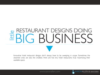 www.aaronallen.com	

Innovative hotel restaurant designs don’t always have to be sweeping in scope. Sometimes the
cleverest ones are also the smallest. Here are ﬁve tiny hotel restaurants truly maximizing their
available space.	

little	

RESTAURANT DESIGNS DOING	

BIG BUSINESS	

 