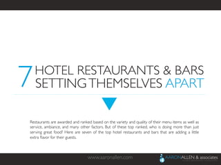 www.aaronallen.com	

Restaurants are awarded and ranked based on the variety and quality of their menu items as well as
service, ambiance, and many other factors. But of these top ranked, who is doing more than just
serving great food? Here are seven of the top hotel restaurants and bars that are adding a little
extra ﬂavor for their guests.	

7	

HOTEL RESTAURANTS & BARS	

SETTINGTHEMSELVES APART	

 