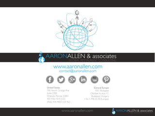 www.aaronallen.com	

www.aaronallen.com	

United States	

390 North Orange Ave	

Suite 2300	

Orlando, Florida 32801	

407-936-1010 (US)	

(866) 436-4002 (US fax)	

	

Central Europe	

1051 Budapest	

Október 6. utca 17,	

Budapest, Hungary	

+36-1-798-3578 (Europe)	

	

contact@aaronallen.com	

 
