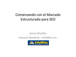 Comenzando con el Marcado
  Estructurado para SEO


          Aaron Bradley
 Internet Marketer, InfoMine Inc.
 