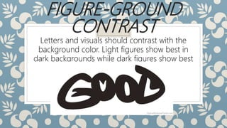 FIGURE-GROUND
CONTRAST
Letters and visuals should contrast with the
background color. Light figures show best in
dark backgrounds while dark figures show best
in light backgrounds.
 