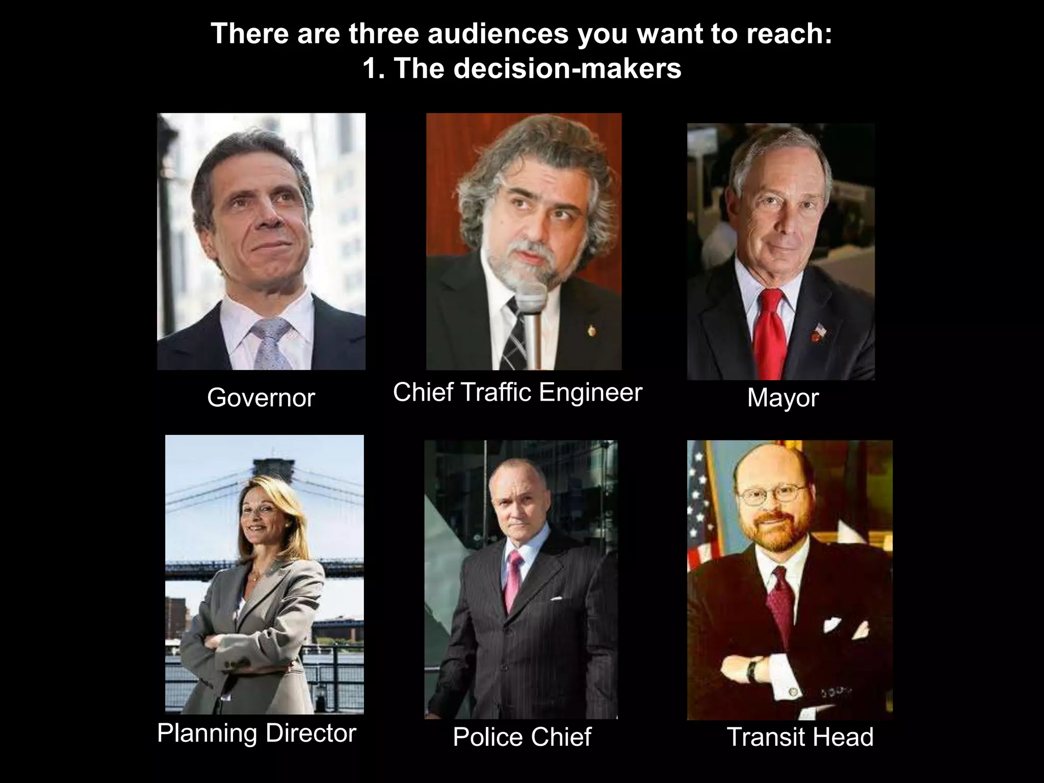 There are three audiences you want to reach:
               1. The decision-makers




    Governor        Chief Traffic Engineer    Mayor




Planning Director        Police Chief        Transit Head
 