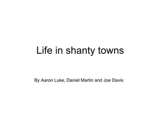 Life in shanty towns By Aaron Luke, Daniel Martin and Joe Davis   