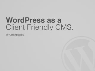 WordPress as a
Client Friendly CMS.
@AaronRutley
 