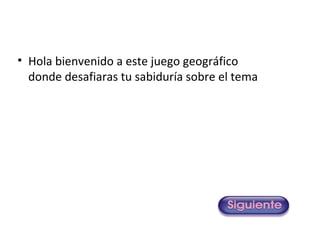 • Hola bienvenido a este juego geográfico
  donde desafiaras tu sabiduría sobre el tema
 