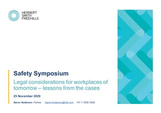 Safety Symposium
Legal considerations for workplaces of
tomorrow – lessons from the cases
25 November 2020
Aaron Anderson Partner Aaron.Anderson@hsf.com +61 7 3258 6528
 