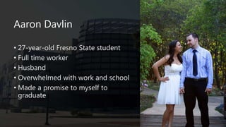 Aaron Davlin
• 27-year-old Fresno State student
• Full time worker
• Husband
• Overwhelmed with work and school
• Made a promise to myself to
graduate
 