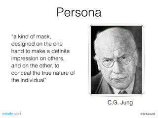 @DrAaronB
Persona
!
“a kind of mask,
designed on the one
hand to make a deﬁnite
impression on others,
and on the other, to
conceal the true nature of
the individual”
C.G. Jung
 