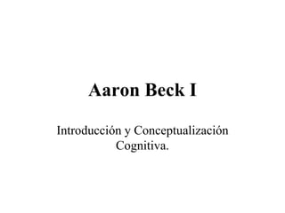 Aaron Beck I
Introducción y Conceptualización
Cognitiva.
 
