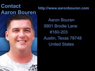 Contact        http://www.aaronbouren.com
Aaron Bouren
                   Aaron Bouren
                 9901 Brodie Lane
                   #160-203
                 Austin, Texas 78748
                   United States
 