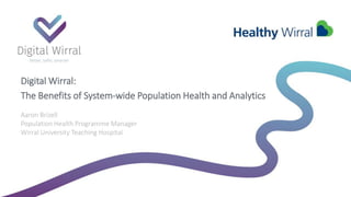 Aaron Brizell
Population Health Programme Manager
Wirral University Teaching Hospital
Digital Wirral:
The Benefits of System-wide Population Health and Analytics
 