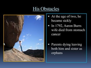 His Obstacles
        At the age of two, he
         became sickly
        In 1792, Aaron Burrs
         wife died from stomach
         cancer

        Parents dying leaving
         both him and sister as
         orphans
 