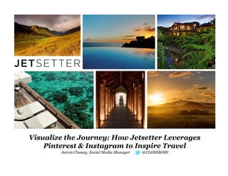 Visualize the Journey: How Jetsetter Leverages
Pinterest & Instagram to Inspire Travel
Aaron Clossey, Social Media Manager

@CLOSSBOSS

 