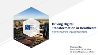 Driving Digital
Transformation in Healthcare
How Consumers Engage Healthcare
Presented By:
Aaron Davis, FACHE, CPXP
VP & Chief Experience Officer
 