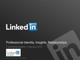 Professional Identity, Insights, Relationships
Fundraising Ireland – February 2013



©2012 LinkedIn Corporation. All Rights Reserved.
 