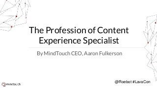 The Profession of Content
Experience Specialist
By MindTouch CEO, Aaron Fulkerson
@Roebot #LavaCon
 