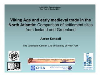 CUNY HERC Open Workshop
                      New York, 15 October 2012




 Viking Age and early medieval trade in the
North Atlantic: Comparison of settlement sites
         from Iceland and Greenland

                      Aaron Kendall

       The Graduate Center, City University of New York
 