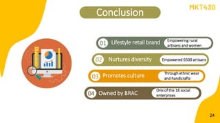 Conclusion
Nurtures diversity
Lifestyle retail brand
01
24
MKT430
02
Promotes culture
01
03
Owned by BRAC
04
Empowering ru...