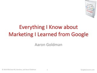 Everything I Know about Marketing I Learned from Google Aaron Goldman GoogleyLessons.com 