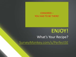 CENSORED –
        YOU HAD TO BE THERE!




                     ENJOY!
         What’s Your Recipe?
SurveyMonkey.com/s/PerfectSE
 
