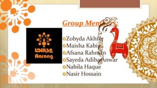 Group Members:
Zobyda Akhter
Maisha Kabir
Afsana Rahman
Sayeda Adiba Anwar
Nabila Haque
Nasir Hossain
 
