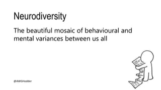 Neurodiversity
@AWGHodder
The beautiful mosaic of behavioural and
mental variances between us all
 