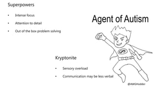 Superpowers
• Intense focus
• Attention to detail
• Out of the box problem solving
Kryptonite
• Sensory overload
• Communication may be less verbal
Agent of Autism
@AWGHodder
 