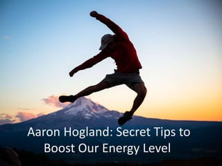 Aaron Hogland: Secret Tips to
Boost Our Energy Level
 