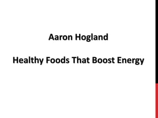 Aaron Hogland
Healthy Foods That Boost Energy
 