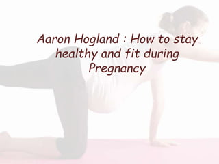 Aaron Hogland : How to stay
healthy and fit during
Pregnancy
 