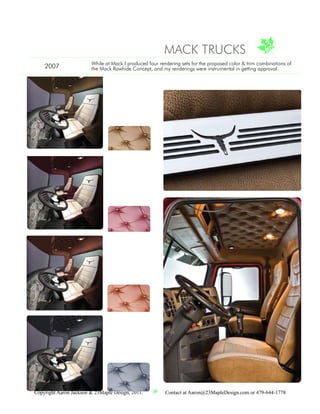 MACK TRUCKS
                        While at Mack I produced four rendering sets for the proposed color & trim combinations of
    2007                the Mack Rawhide Concept, and my renderings were instrumental in getting approval.




Copyright Aaron Jackson & 23Maple Design, 2011.          Contact at Aaron@23MapleDesign.com or 479-644-1778
 
