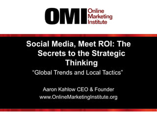 Social Media, Meet ROI: The
Secrets to the Strategic
Thinking
“Global Trends and Local Tactics”
Aaron Kahlow CEO & Founder
www.OnlineMarketingInstitute.org

 