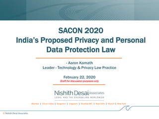 Mumbai | Silicon Valley | Bangalore | Singapore | Mumbai-BKC | New Delhi | Munich | New York
© Nishith Desai Associates
SACON 2020
India’s Proposed Privacy and Personal
Data Protection Law
- Aaron Kamath
Leader - Technology & Privacy Law Practice
February 22, 2020
Draft for discussion purposes only
 