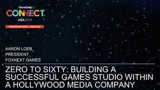 ZERO TO SIXTY: BUILDING A
SUCCESSFUL GAMES STUDIO WITHIN
A HOLLYWOOD MEDIA COMPANY
AARON LOEB
PRESIDENT
FOXNEXT GAMES
 