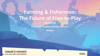 Farming & Fishermen:
The Future of Free-to-Play
Aaron Loeb
President, Studios and Live Services
Kabam
 