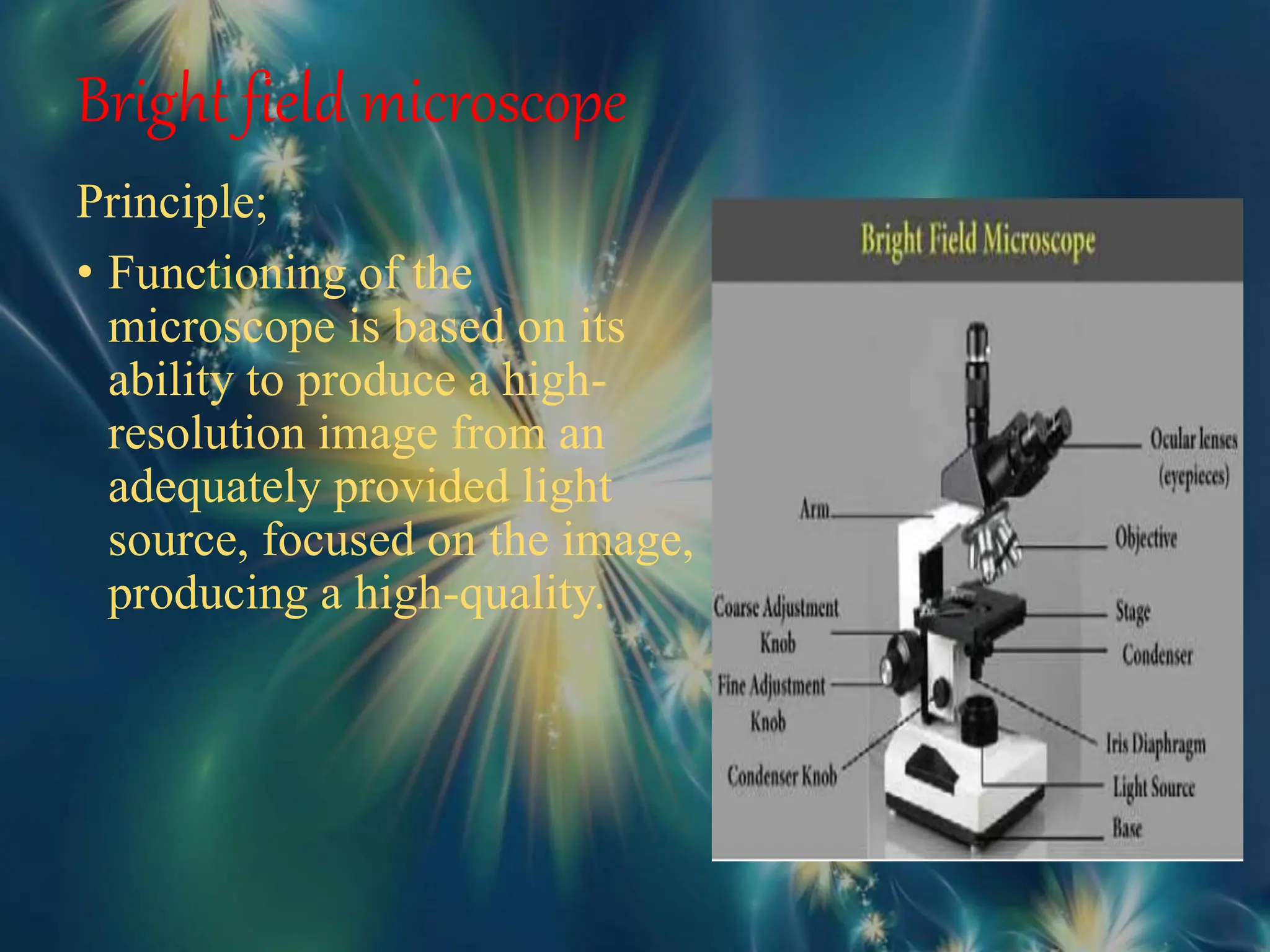 Bright field microscope
Principle;
• Functioning of the
microscope is based on its
ability to produce a high-
resolution image from an
adequately provided light
source, focused on the image,
producing a high-quality.
 
