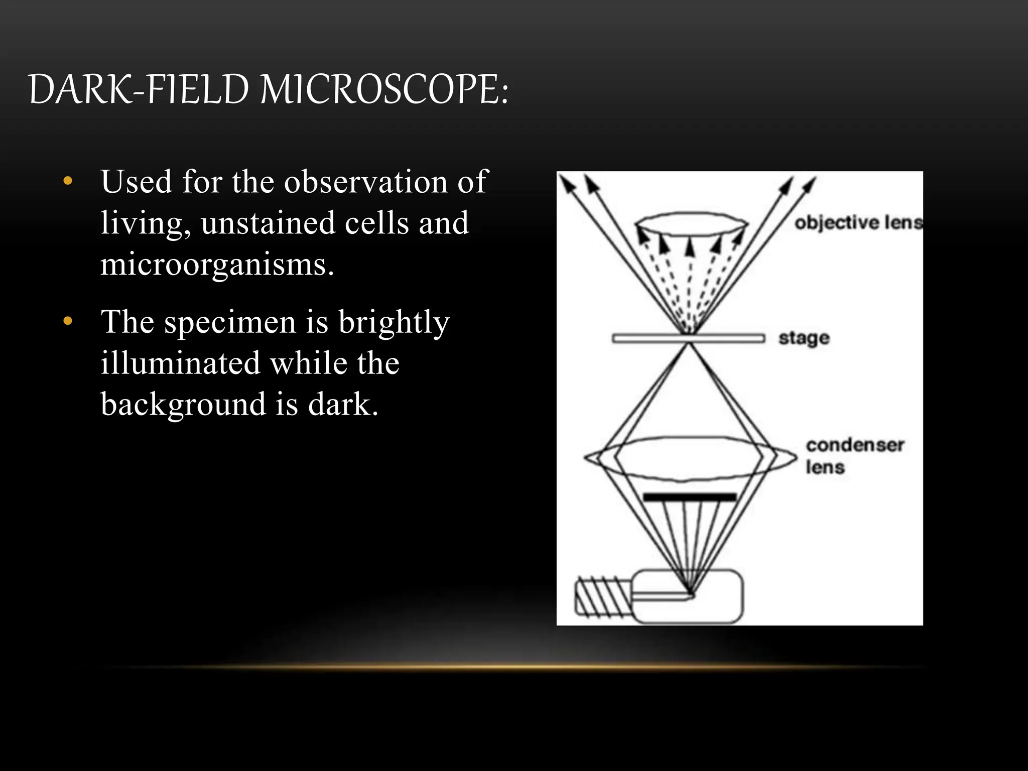 DARK-FIELD MICROSCOPE:
• Used for the observation of
living, unstained cells and
microorganisms.
• The specimen is brightly
illuminated while the
background is dark.
 