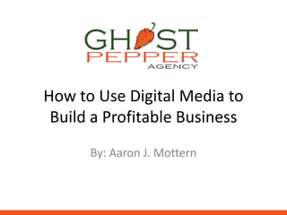 How to Use Digital Media to
 Build a Profitable Business
      By: Aaron J. Mottern
 