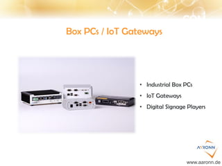 COM
Box PCs / IoT Gateways
• Industrial Box PCs
• IoT Gateways
• Digital Signage Players
www.aaronn.de
 