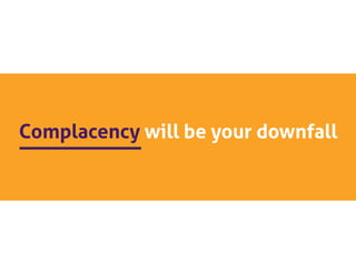 Complacency will be your downfall 
 