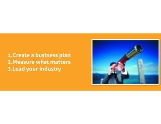 1. Create a business plan
2. Measure what matters
3. Lead your industry