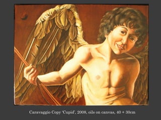 Caravaggio Copy ‘Cupid’, 2008, oils on canvas, 40 + 30cm
 