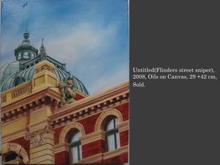 Untitled(Flinders street sniper),
2008, Oils on Canvas, 29 +42 cm,
Sold.
 