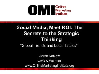 Social Media, Meet ROI: The
  Secrets to the Strategic
          Thinking
 “Global Trends and Local Tactics”

           Aaron Kahlow
          CEO & Founder
   www.OnlineMarketingInstitute.org
 